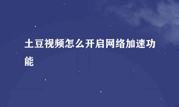 土豆视频怎么开启网络加速功能