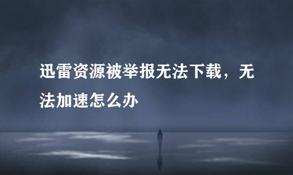 迅雷资源被举报无法下载，无法加速怎么办