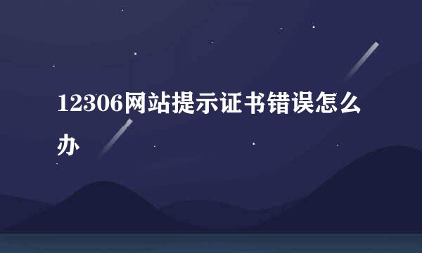 12306网站提示证书错误怎么办