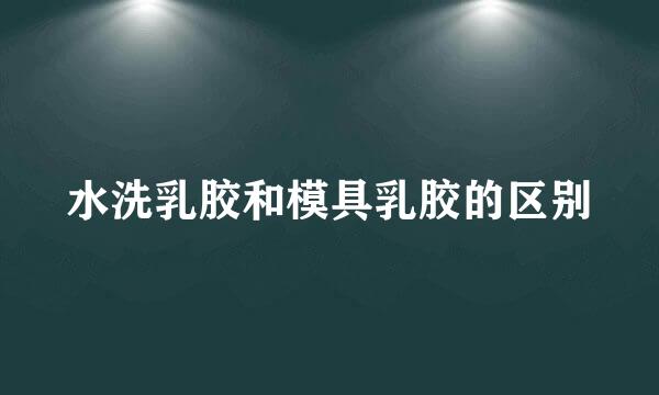 水洗乳胶和模具乳胶的区别