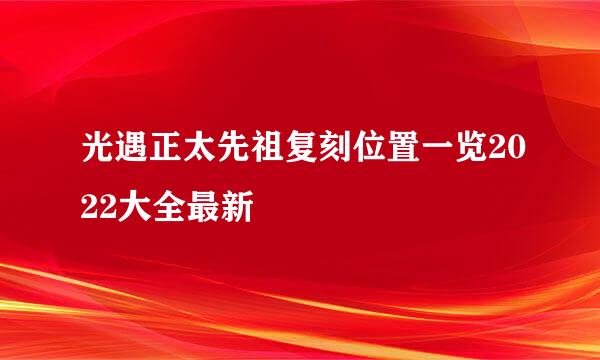 光遇正太先祖复刻位置一览2022大全最新