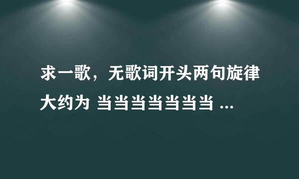 求一歌，无歌词开头两句旋律大约为 当当当当当当当 当当当当当当当