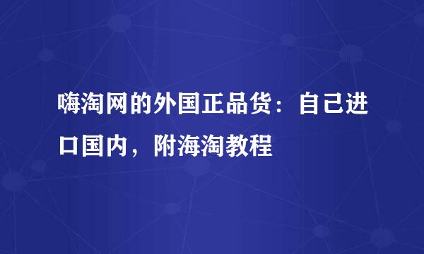 嗨淘网的外国正品货：自己进口国内，附海淘教程