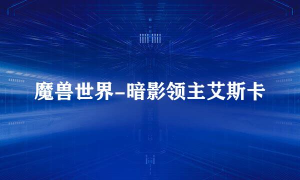 魔兽世界-暗影领主艾斯卡