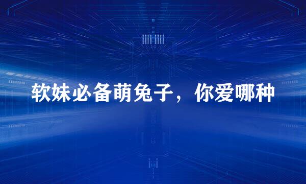 软妹必备萌兔子，你爱哪种