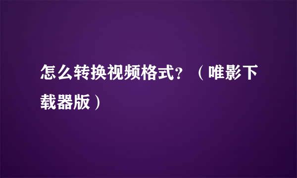 怎么转换视频格式？（唯影下载器版）