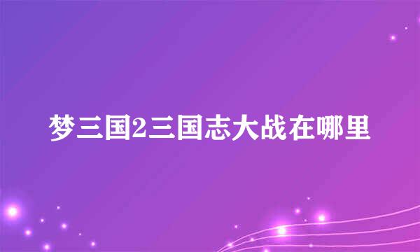 梦三国2三国志大战在哪里