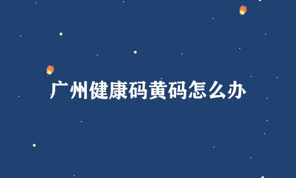 广州健康码黄码怎么办
