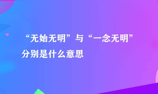 “无始无明”与“一念无明”分别是什么意思