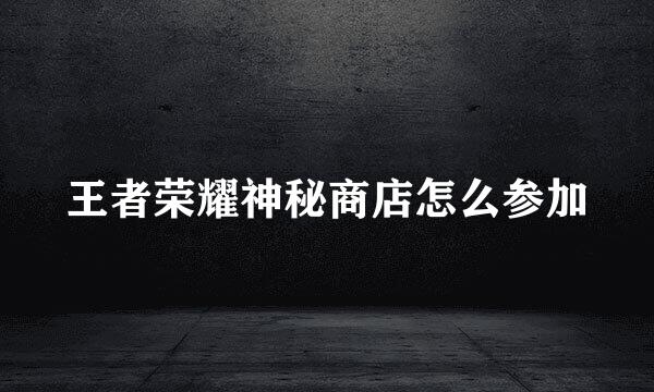 王者荣耀神秘商店怎么参加