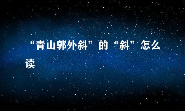 “青山郭外斜”的“斜”怎么读