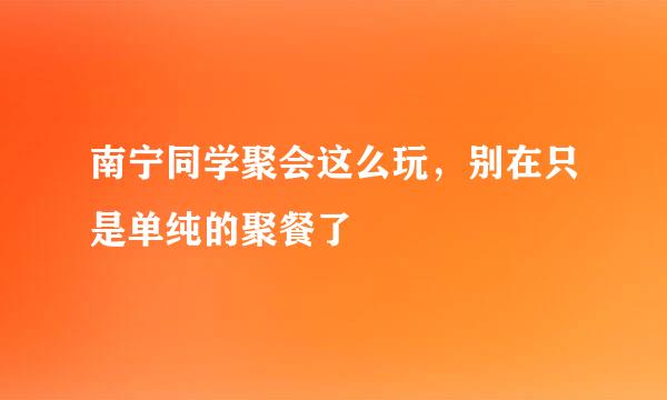 南宁同学聚会这么玩，别在只是单纯的聚餐了