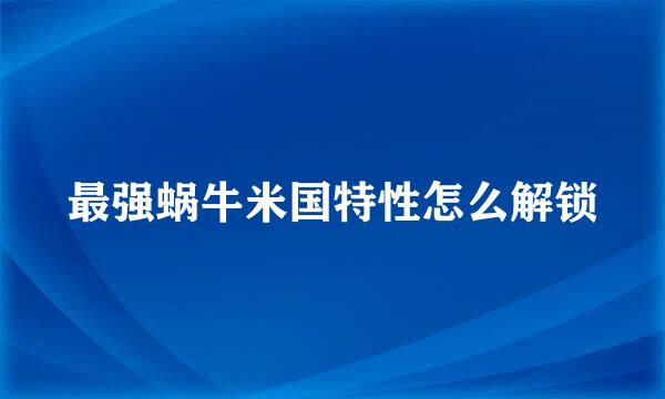 最强蜗牛米国特性怎么解锁