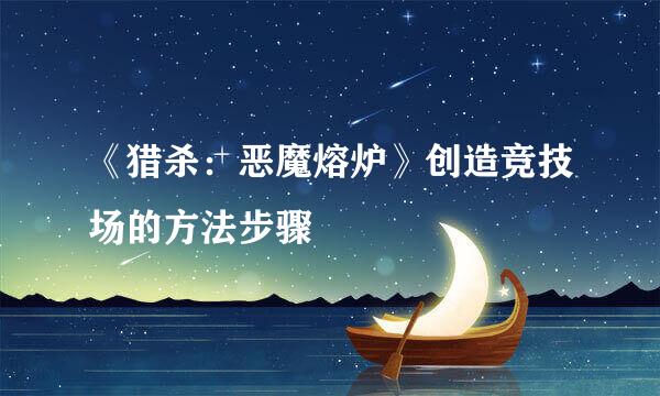 《猎杀：恶魔熔炉》创造竞技场的方法步骤