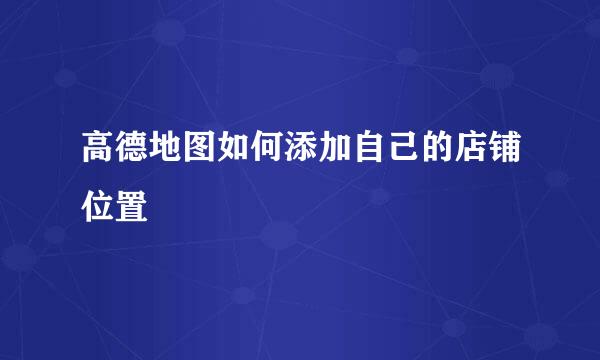 高德地图如何添加自己的店铺位置