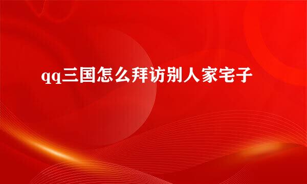 qq三国怎么拜访别人家宅子