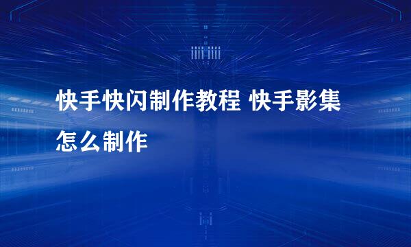 快手快闪制作教程 快手影集怎么制作