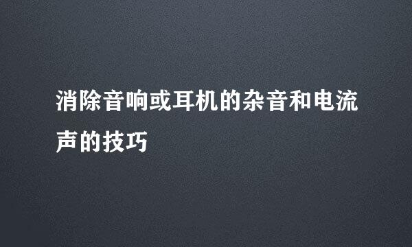 消除音响或耳机的杂音和电流声的技巧