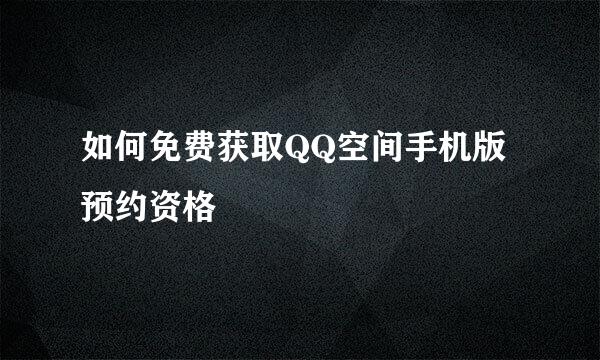 如何免费获取QQ空间手机版预约资格