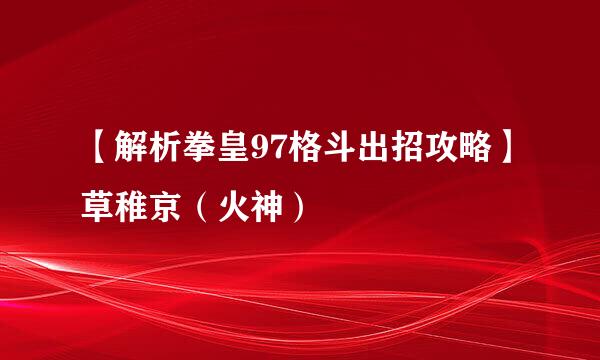 【解析拳皇97格斗出招攻略】草稚京（火神）