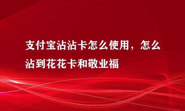 支付宝沾沾卡怎么使用，怎么沾到花花卡和敬业福