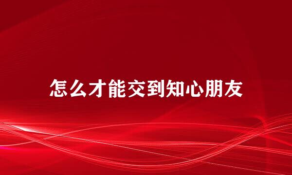 怎么才能交到知心朋友