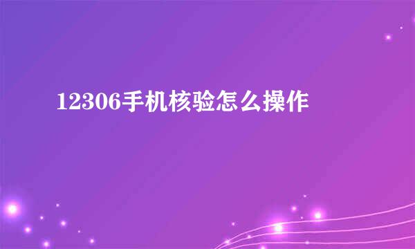 12306手机核验怎么操作
