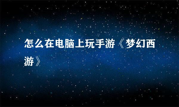 怎么在电脑上玩手游《梦幻西游》