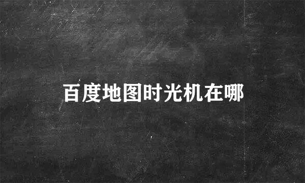 百度地图时光机在哪