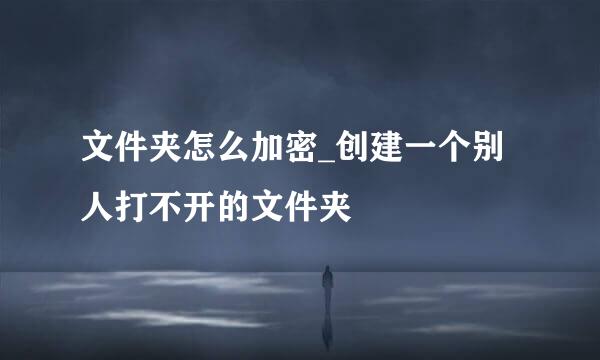 文件夹怎么加密_创建一个别人打不开的文件夹