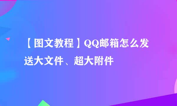 【图文教程】QQ邮箱怎么发送大文件、超大附件