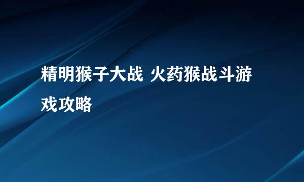 精明猴子大战 火药猴战斗游戏攻略