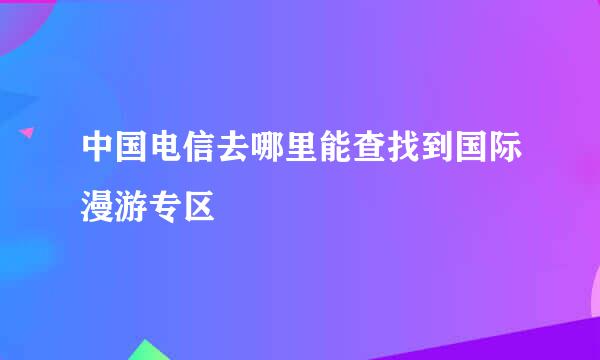 中国电信去哪里能查找到国际漫游专区