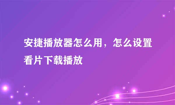 安捷播放器怎么用，怎么设置看片下载播放
