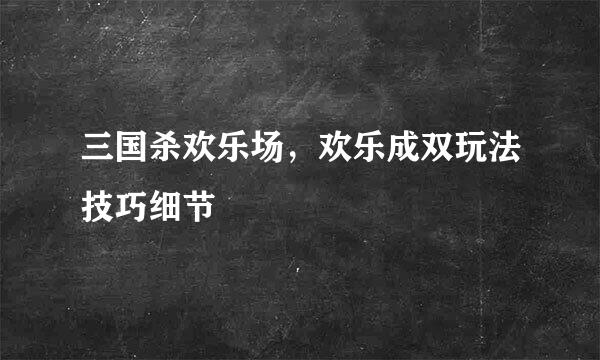 三国杀欢乐场，欢乐成双玩法技巧细节