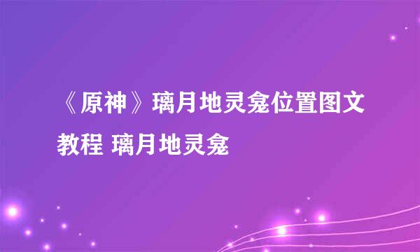 《原神》璃月地灵龛位置图文教程 璃月地灵龛