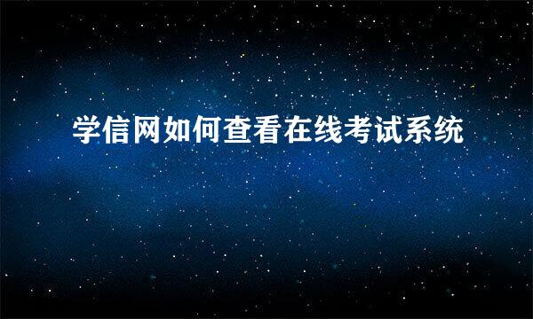学信网如何查看在线考试系统