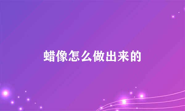 蜡像怎么做出来的