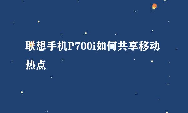 联想手机P700i如何共享移动热点