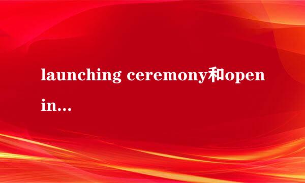 launching ceremony和opening ceremony区别