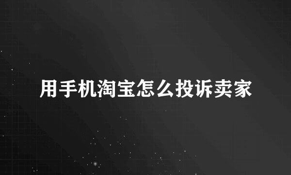 用手机淘宝怎么投诉卖家