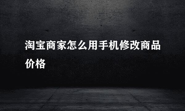 淘宝商家怎么用手机修改商品价格