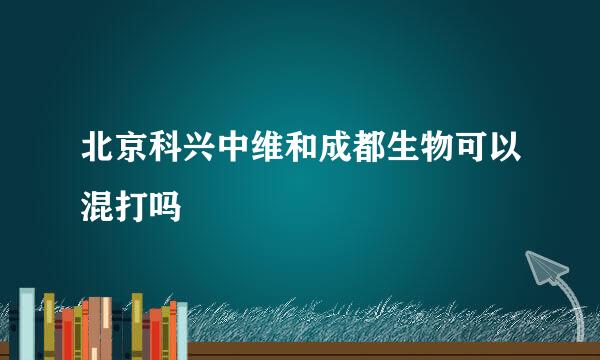 北京科兴中维和成都生物可以混打吗