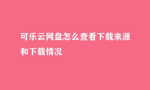 可乐云网盘怎么查看下载来源和下载情况