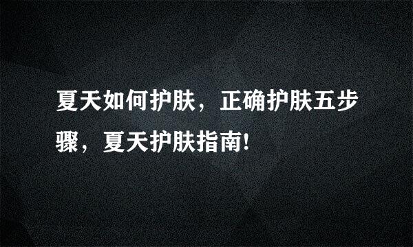 夏天如何护肤，正确护肤五步骤，夏天护肤指南!