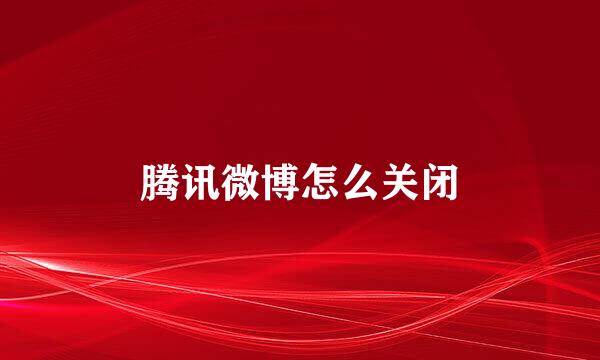 腾讯微博怎么关闭