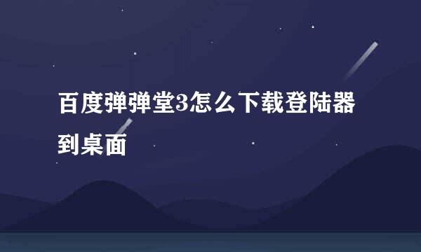 百度弹弹堂3怎么下载登陆器到桌面