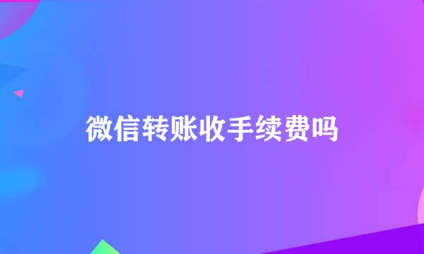 微信转账收手续费吗
