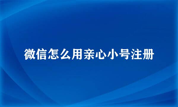 微信怎么用亲心小号注册
