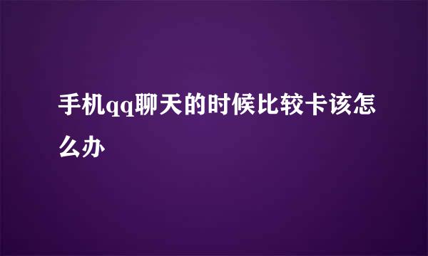 手机qq聊天的时候比较卡该怎么办